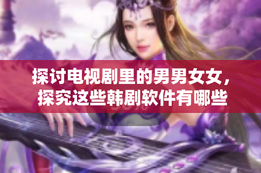 探讨电视剧里的男男女女， 探究这些韩剧软件有哪些呢？
