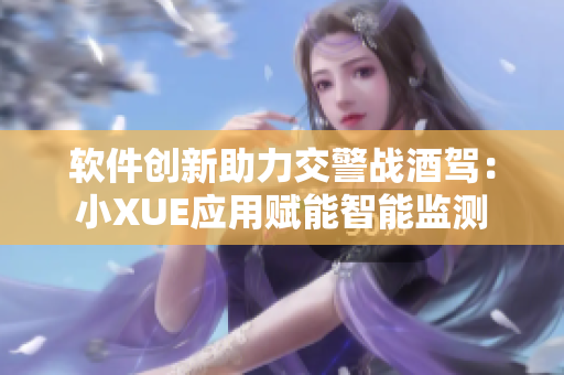 软件创新助力交警战酒驾：小XUE应用赋能智能监测