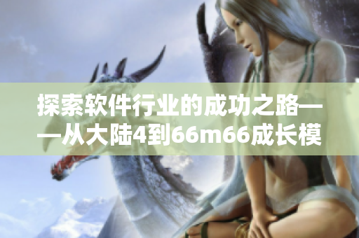 探索软件行业的成功之路——从大陆4到66m66成长模式视频的变迁
