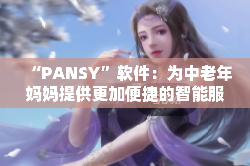 “PANSY”软件：为中老年妈妈提供更加便捷的智能服务！