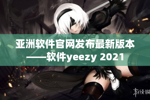 亚洲软件官网发布最新版本——软件yeezy 2021