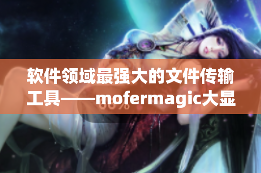 软件领域最强大的文件传输工具——mofermagic大显身手