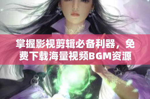掌握影视剪辑必备利器，免费下载海量视频BGM资源！