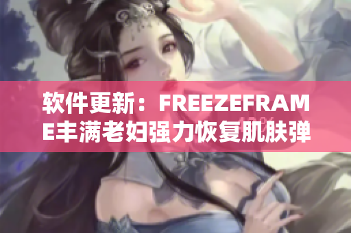 软件更新：FREEZEFRAME丰满老妇强力恢复肌肤弹性