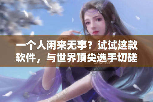 一个人闲来无事？试试这款软件，与世界顶尖选手切磋技艺！