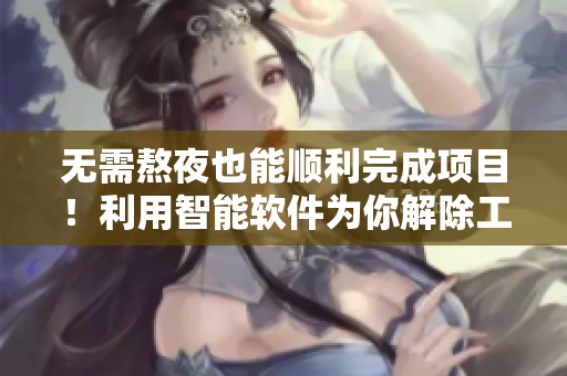 无需熬夜也能顺利完成项目！利用智能软件为你解除工作压力