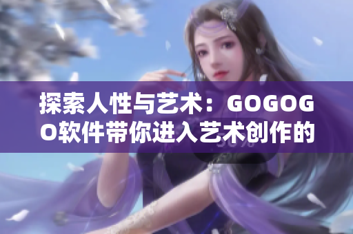 探索人性与艺术：GOGOGO软件带你进入艺术创作的新世界！