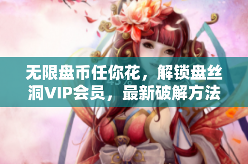 无限盘币任你花，解锁盘丝洞VIP会员，最新破解方法大公开