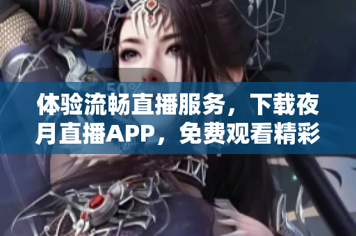 体验流畅直播服务，下载夜月直播APP，免费观看精彩直播！