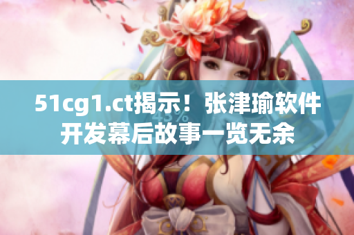 51cg1.ct揭示！张津瑜软件开发幕后故事一览无余