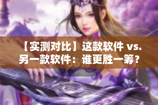【实测对比】这款软件 vs. 另一款软件：谁更胜一筹？