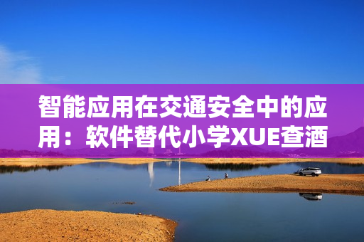 智能应用在交通安全中的应用：软件替代小学XUE查酒驾