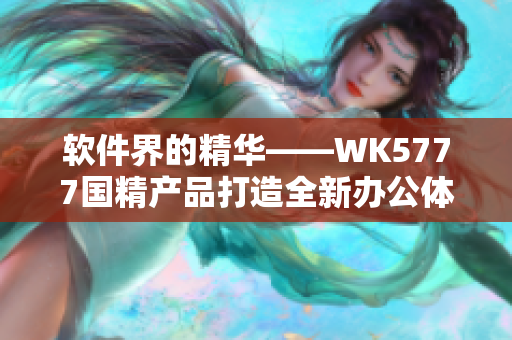 软件界的精华——WK5777国精产品打造全新办公体验