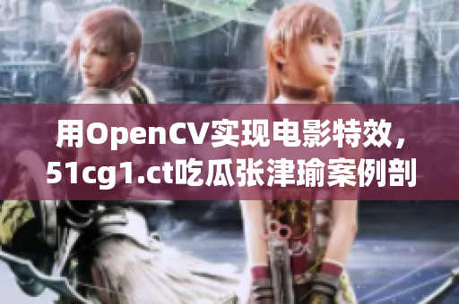 用OpenCV实现电影特效，51cg1.ct吃瓜张津瑜案例剖析