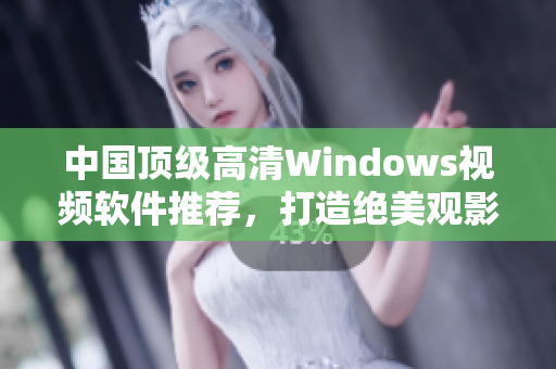 中国顶级高清Windows视频软件推荐，打造绝美观影体验