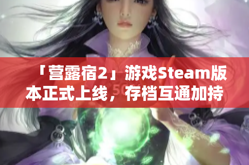 「营露宿2」游戏Steam版本正式上线，存档互通加持！