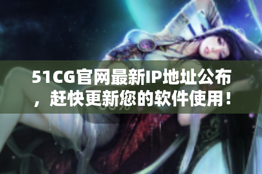 51CG官网最新IP地址公布，赶快更新您的软件使用！