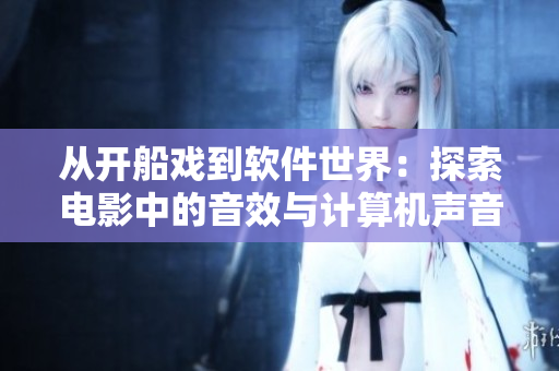 从开船戏到软件世界：探索电影中的音效与计算机声音技术