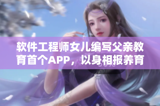 软件工程师女儿编写父亲教育首个APP，以身相报养育之恩