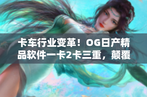 卡车行业变革！OG日产精品软件一卡2卡三重，颠覆传统运输模式