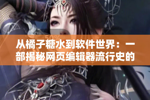从橘子糖水到软件世界：一部揭秘网页编辑器流行史的新软件
