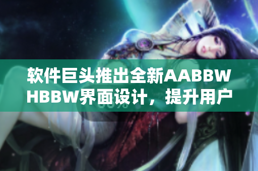 软件巨头推出全新AABBWHBBW界面设计，提升用户体验