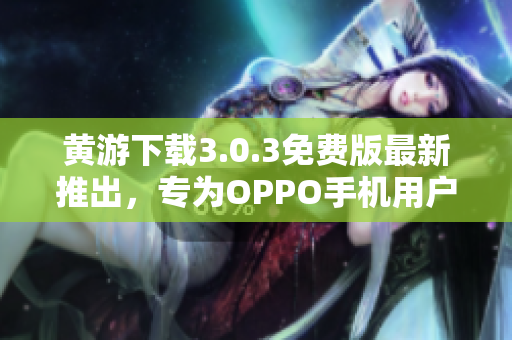 黄游下载3.0.3免费版最新推出，专为OPPO手机用户量身定制