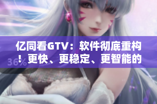 亿同看GTV：软件彻底重构！更快、更稳定、更智能的全新体验