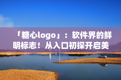 「糖心logo」：软件界的鲜明标志！从入口初探开启美好体验