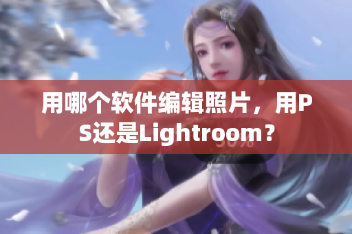 用哪个软件编辑照片，用PS还是Lightroom？