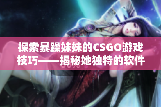 探索暴躁妹妹的CSGO游戏技巧——揭秘她独特的软件应用策略