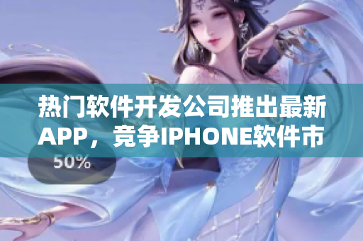 热门软件开发公司推出最新APP，竞争IPHONE软件市场！