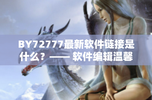 BY72777最新软件链接是什么？—— 软件编辑温馨提示