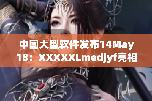 中国大型软件发布14May18：XXXXXLmedjyf亮相