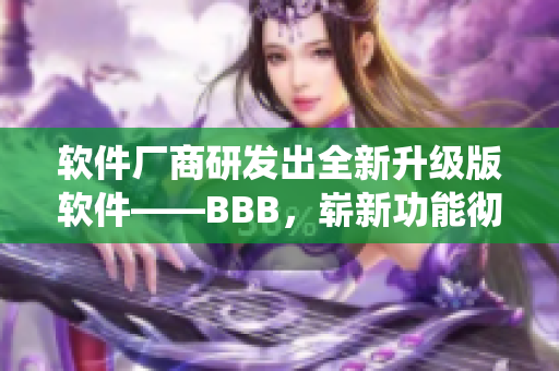 软件厂商研发出全新升级版软件——BBB，崭新功能彻底颠覆传统软件