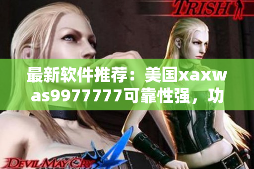 最新软件推荐：美国xaxwas9977777可靠性强，功能齐全