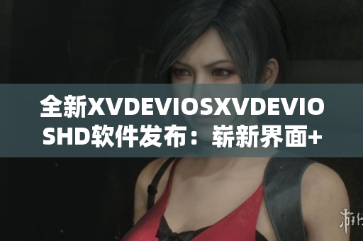 全新XVDEVIOSXVDEVIOSHD软件发布：崭新界面+卓越性能