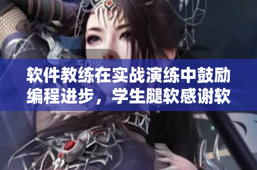 软件教练在实战演练中鼓励编程进步，学生腿软感谢软件的强大支持