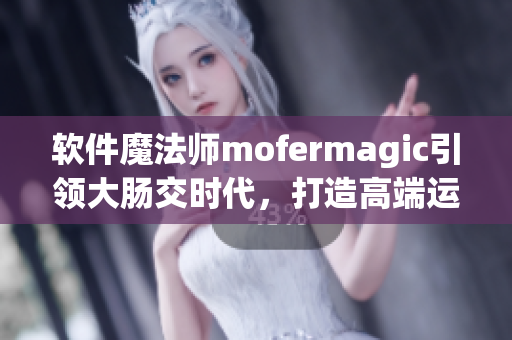 软件魔法师mofermagic引领大肠交时代，打造高端运算体验