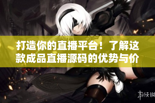 打造你的直播平台！了解这款成品直播源码的优势与价值