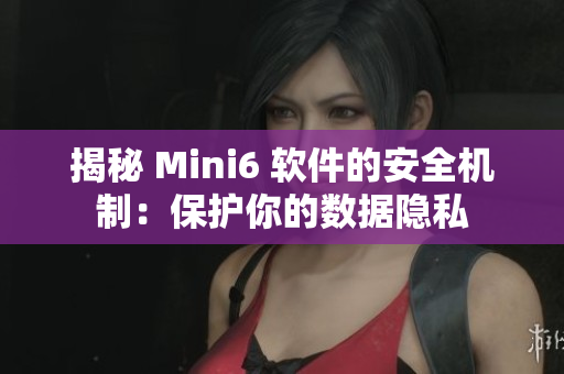 揭秘 Mini6 软件的安全机制：保护你的数据隐私