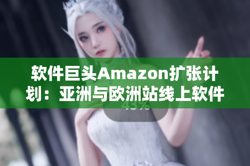 软件巨头Amazon扩张计划：亚洲与欧洲站线上软件市场惊艳亮相