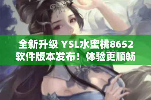 全新升级 YSL水蜜桃8652软件版本发布！体验更顺畅、功能更强大！