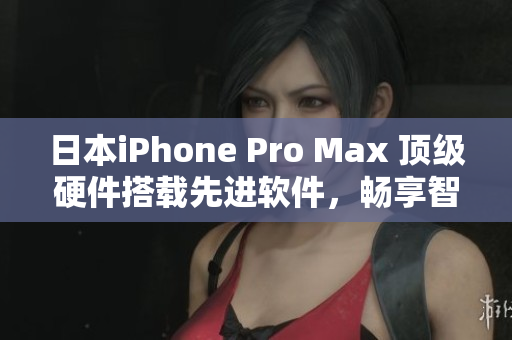 日本iPhone Pro Max 顶级硬件搭载先进软件，畅享智能生活