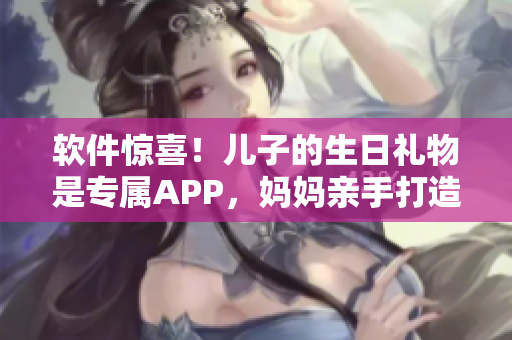 软件惊喜！儿子的生日礼物是专属APP，妈妈亲手打造