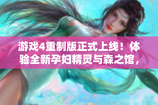 游戏4重制版正式上线！体验全新孕妇精灵与森之馆，更多软件升级优化！