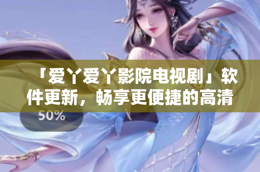 「爱丫爱丫影院电视剧」软件更新，畅享更便捷的高清观影体验！
