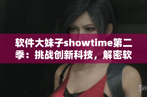 软件大妹子showtime第二季：挑战创新科技，解密软件前沿技术