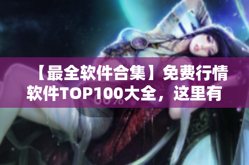 【最全软件合集】免费行情软件TOP100大全，这里有你想要的！