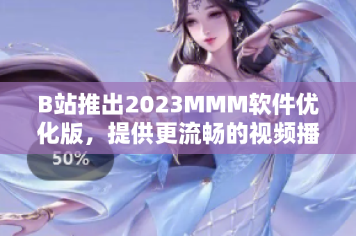 B站推出2023MMM软件优化版，提供更流畅的视频播放体验